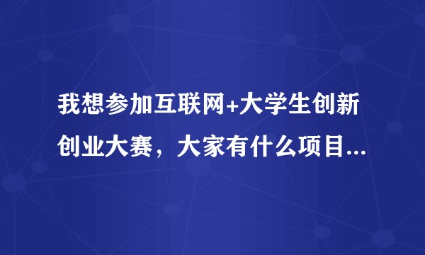 我想参加互联网+大学生创新创业大赛，大家有什么项目或点子方面的好建议吗？