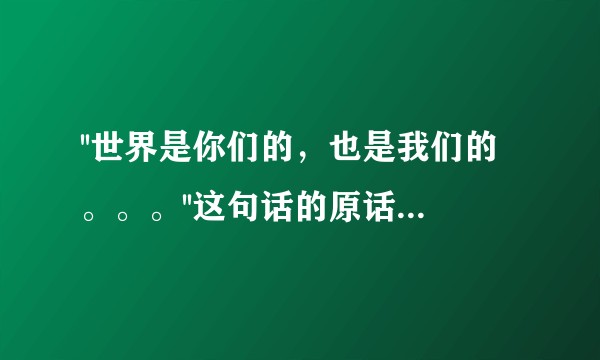 ''世界是你们的，也是我们的。。。''这句话的原话是毛主席的吗？