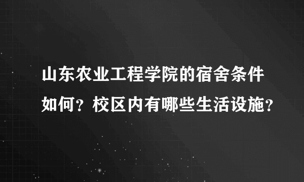 山东农业工程学院的宿舍条件如何?校区内有哪些生活设施?