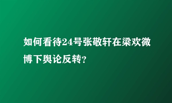 如何看待24号张敬轩在梁欢微博下舆论反转？