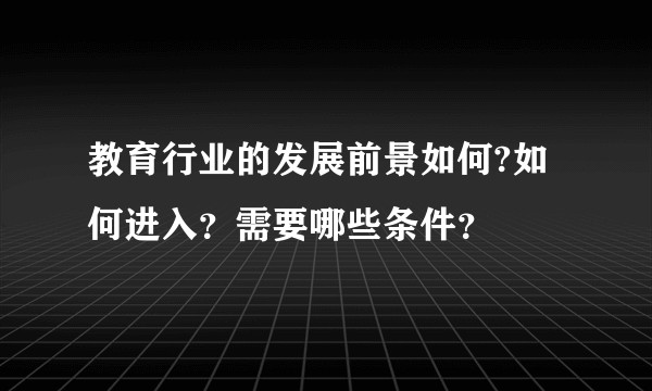 教育行业的发展前景如何?如何进入？需要哪些条件？