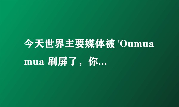 今天世界主要媒体被 'Oumuamua 刷屏了，你怎么看？