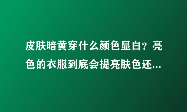 皮肤暗黄穿什么颜色显白？亮色的衣服到底会提亮肤色还是衬的皮肤更黑？