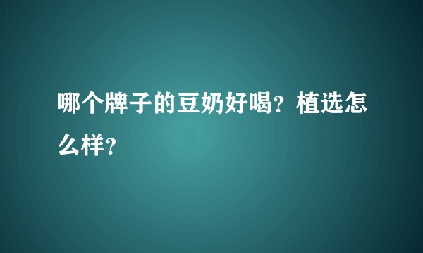 哪个牌子的豆奶好喝？植选怎么样？