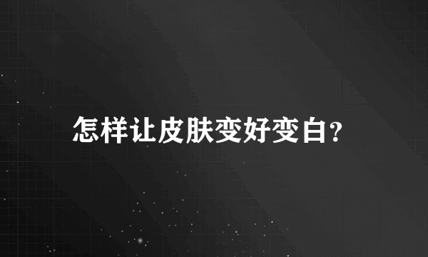 怎样让皮肤变好变白？