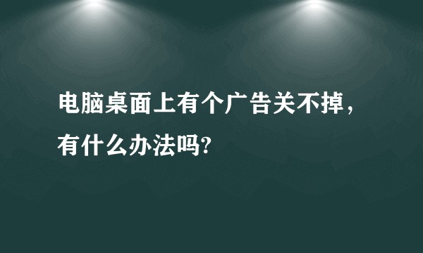 电脑桌面上有个广告关不掉，有什么办法吗?