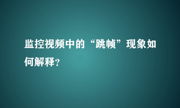 监控视频中的“跳帧”现象如何解释？