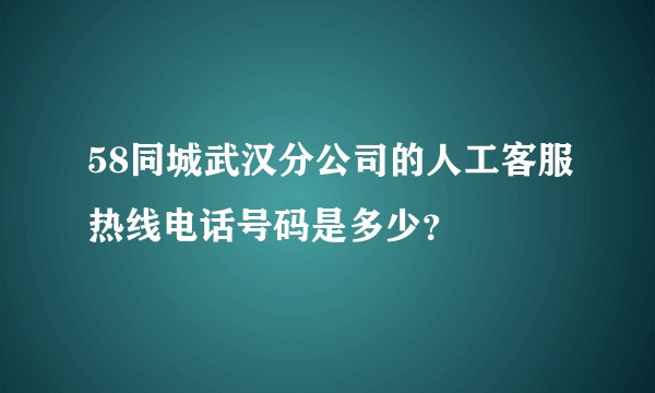 58同城武汉分公司的人工客服热线电话号码是多少？