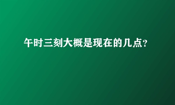午时三刻大概是现在的几点？