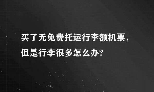 买了无免费托运行李额机票，但是行李很多怎么办?
