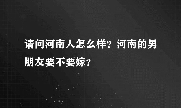 请问河南人怎么样？河南的男朋友要不要嫁？