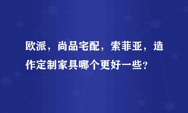 欧派，尚品宅配，索菲亚，造作定制家具哪个更好一些？
