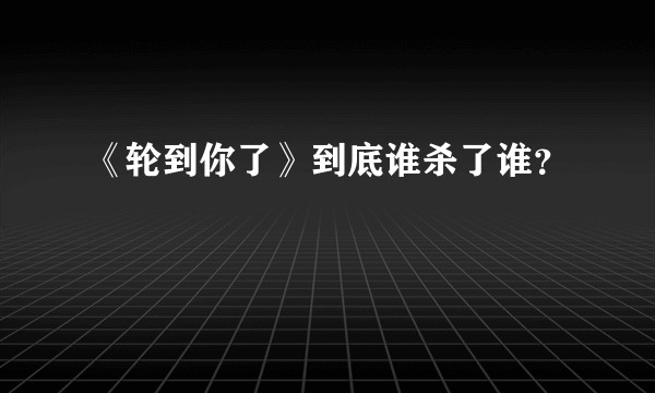 《轮到你了》到底谁杀了谁？