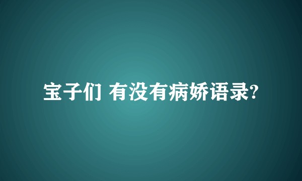 宝子们 有没有病娇语录?