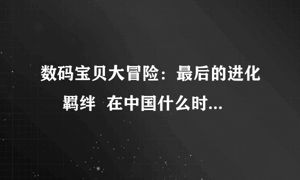 数码宝贝大冒险：最后的进化 •羁绊  在中国什么时候能上映？