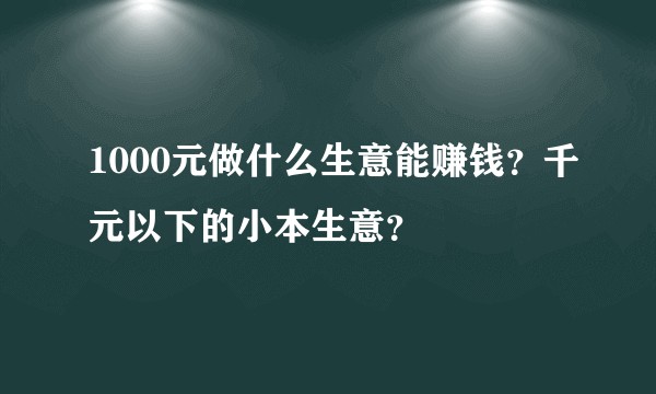 1000元做什么生意能赚钱？千元以下的小本生意？
