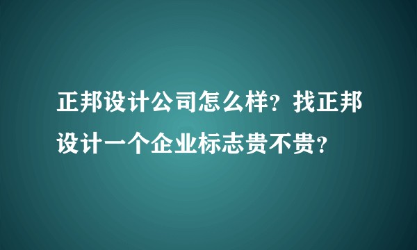 正邦设计公司怎么样？找正邦设计一个企业标志贵不贵？