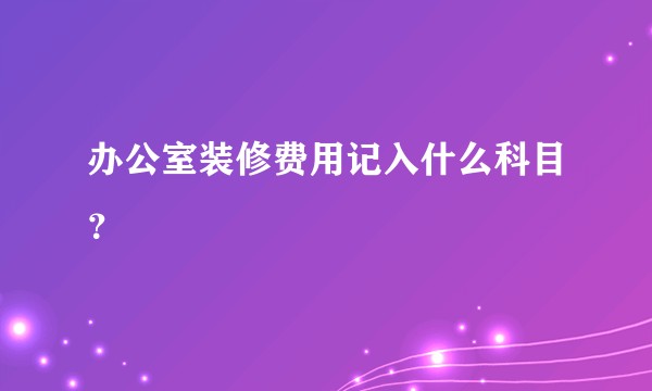 办公室装修费用记入什么科目？