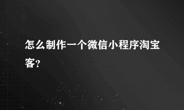 怎么制作一个微信小程序淘宝客？