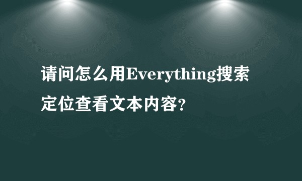 请问怎么用Everything搜索定位查看文本内容？