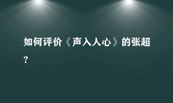 如何评价《声入人心》的张超？