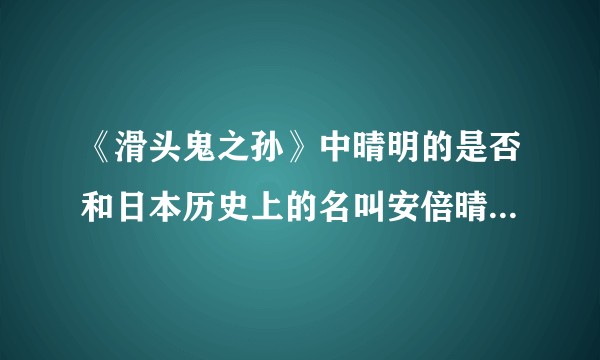 《滑头鬼之孙》中晴明的是否和日本历史上的名叫安倍晴明的阴阳师有联系？