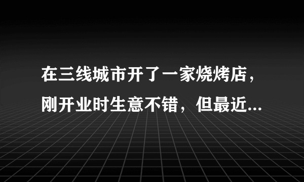 在三线城市开了一家烧烤店，刚开业时生意不错，但最近生意比较惨淡，请问各位大神，如何让生意变好呢？