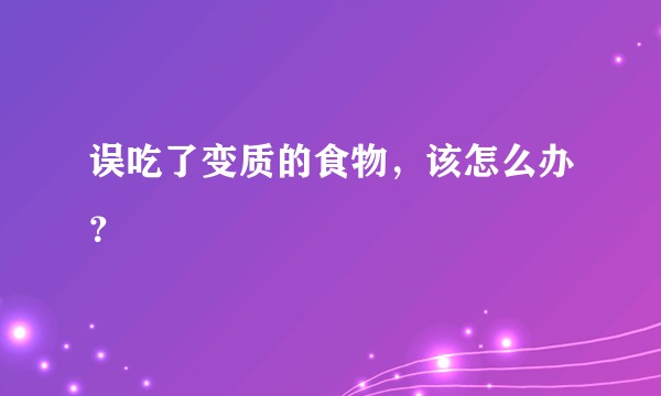 误吃了变质的食物，该怎么办？