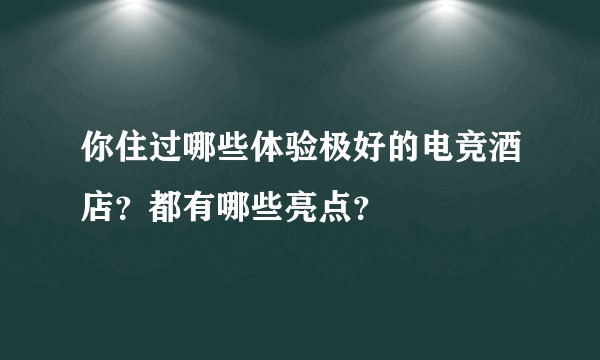 你住过哪些体验极好的电竞酒店？都有哪些亮点？
