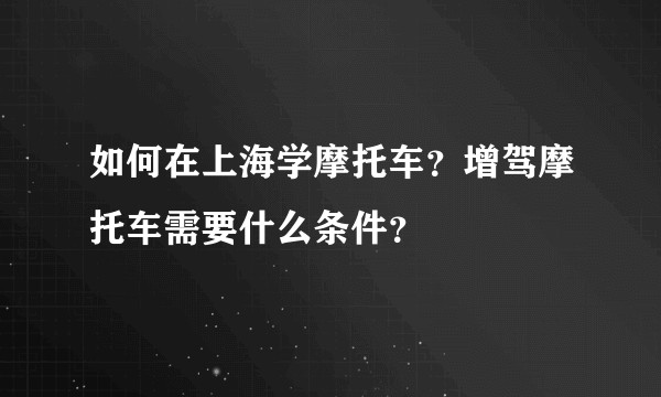 如何在上海学摩托车？增驾摩托车需要什么条件？