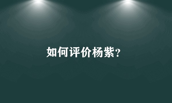 如何评价杨紫?