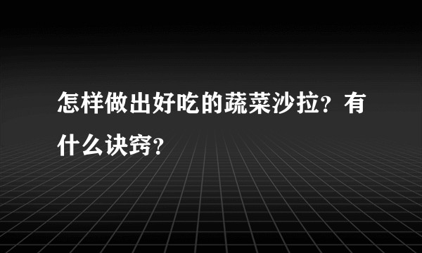 怎样做出好吃的蔬菜沙拉？有什么诀窍？