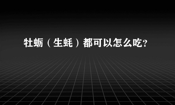 牡蛎（生蚝）都可以怎么吃？