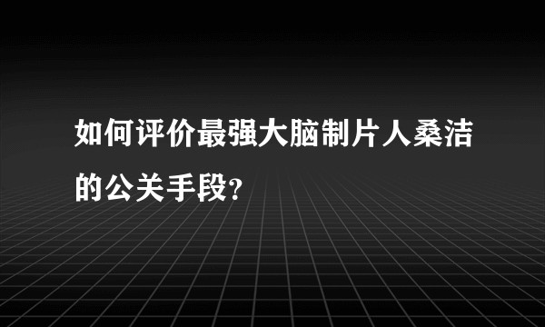 如何评价最强大脑制片人桑洁的公关手段？