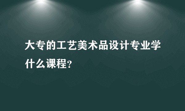 大专的工艺美术品设计专业学什么课程？