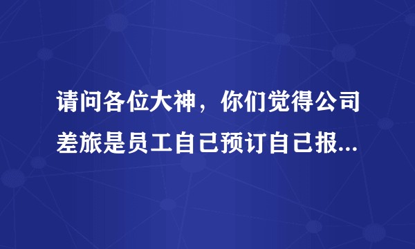 请问各位大神，你们觉得公司差旅是员工自己预订自己报销比较好还是找商旅公司统一预订哪种比较好。？