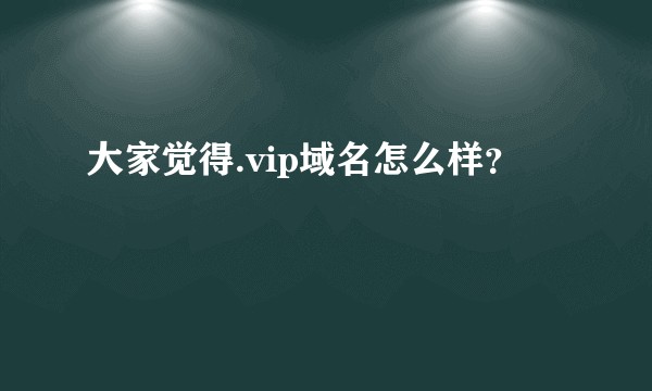 大家觉得.vip域名怎么样？
