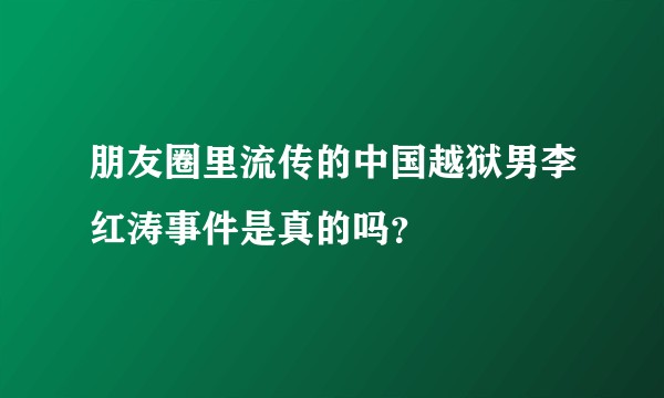 朋友圈里流传的中国越狱男李红涛事件是真的吗？