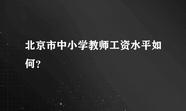北京市中小学教师工资水平如何？