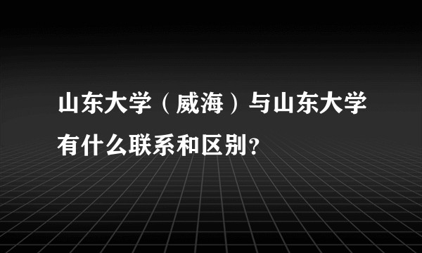山东大学（威海）与山东大学有什么联系和区别？