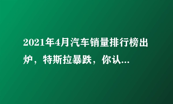 2021年4月汽车销量排行榜出炉，特斯拉暴跌，你认为特斯拉销量会持续走低吗？
