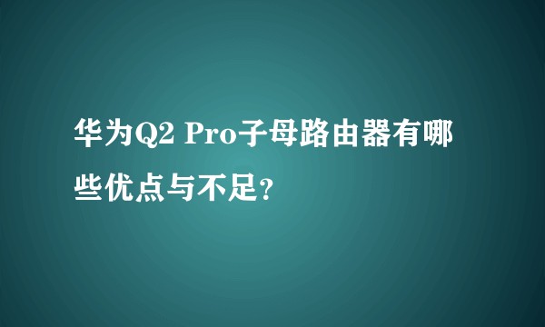 华为Q2 Pro子母路由器有哪些优点与不足？