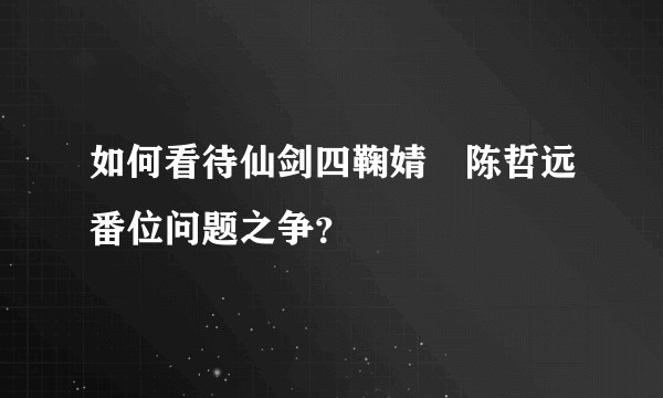 如何看待仙剑四鞠婧祎陈哲远番位问题之争？