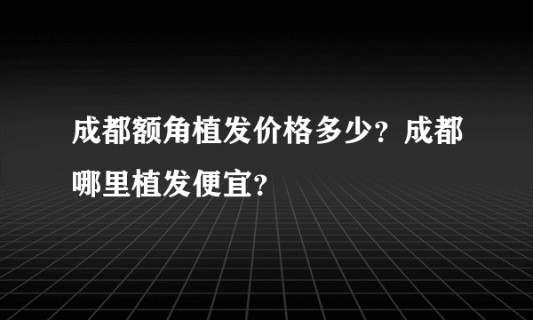 成都额角植发价格多少？成都哪里植发便宜？