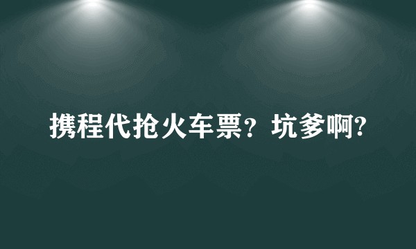 携程代抢火车票？坑爹啊?