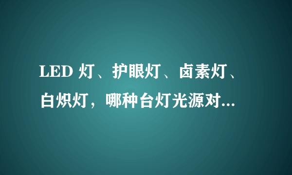 LED 灯、护眼灯、卤素灯、白炽灯，哪种台灯光源对眼睛最好？
