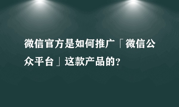 微信官方是如何推广「微信公众平台」这款产品的？