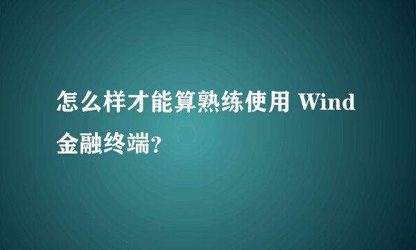 怎么样才能算熟练使用 Wind 金融终端?