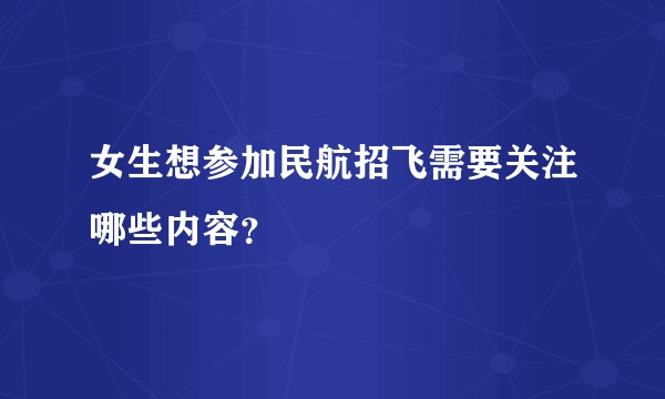 女生想参加民航招飞需要关注哪些内容？