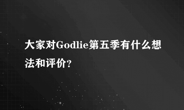 大家对Godlie第五季有什么想法和评价？